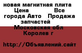 новая магнитная плита › Цена ­ 10 000 - Все города Авто » Продажа запчастей   . Московская обл.,Королев г.